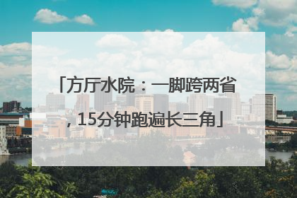 方厅水院：一脚跨两省，15分钟跑遍长三角
