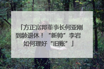 方正富邦董事长何亚刚到龄退休！“新帅”李岩如何理好“旧账”