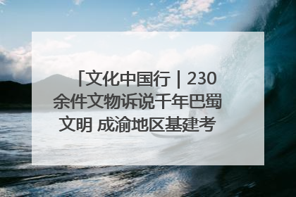 文化中国行｜230余件文物诉说千年巴蜀文明 成渝地区基建考古成果展开展