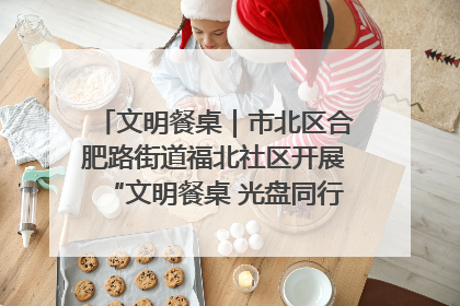 文明餐桌｜市北区合肥路街道福北社区开展“文明餐桌 光盘同行——小餐桌带动大文明”宣传活动