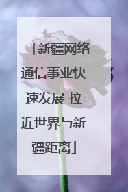 新疆网络通信事业快速发展 拉近世界与新疆距离
