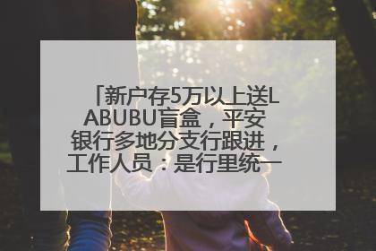新户存5万以上送LABUBU盲盒，平安银行多地分支行跟进，工作人员：是行里统一的，进货渠道不清楚