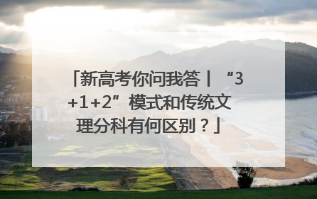 新高考你问我答丨“3+1+2”模式和传统文理分科有何区别？