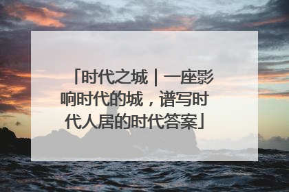时代之城｜一座影响时代的城，谱写时代人居的时代答案