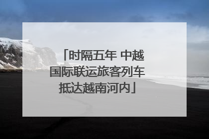 时隔五年 中越国际联运旅客列车抵达越南河内
