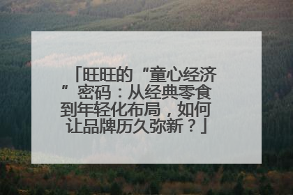 旺旺的“童心经济”密码：从经典零食到年轻化布局，如何让品牌历久弥新？