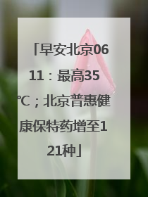 早安北京0611：最高35℃；北京普惠健康保特药增至121种