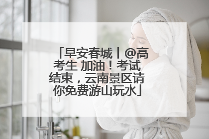 早安春城丨@高考生 加油！考试结束，云南景区请你免费游山玩水