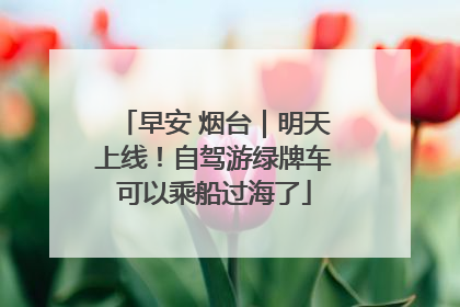 早安 烟台｜明天上线！自驾游绿牌车可以乘船过海了