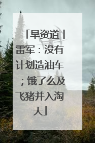 早资道丨雷军：没有计划造油车；饿了么及飞猪并入淘天