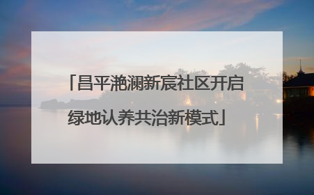昌平滟澜新宸社区开启绿地认养共治新模式