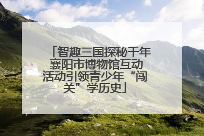 智趣三国探秘千年 襄阳市博物馆互动活动引领青少年“闯关”学历史