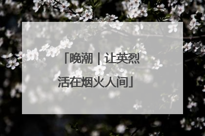 晚潮｜让英烈活在烟火人间