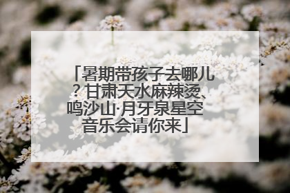 暑期带孩子去哪儿？甘肃天水麻辣烫、鸣沙山·月牙泉星空音乐会请你来