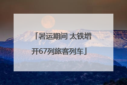 暑运期间 太铁增开67列旅客列车