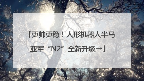 更帅更稳！人形机器人半马亚军“N2”全新升级→