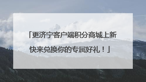 更济宁客户端积分商城上新 快来兑换你的专属好礼！