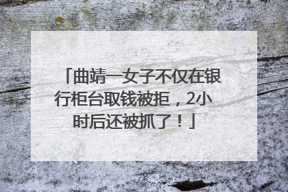 曲靖一女子不仅在银行柜台取钱被拒，2小时后还被抓了！