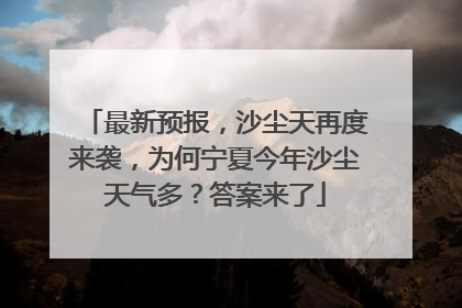 最新预报，沙尘天再度来袭，为何宁夏今年沙尘天气多？答案来了