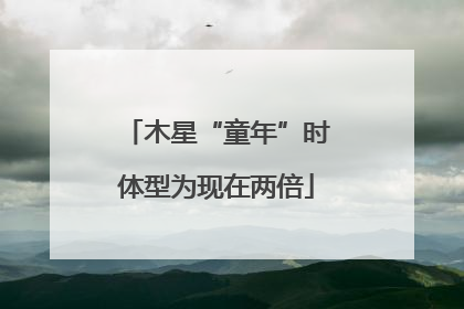 木星“童年”时体型为现在两倍