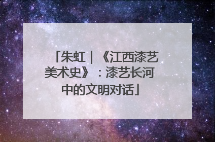 朱虹｜《江西漆艺美术史》：漆艺长河中的文明对话