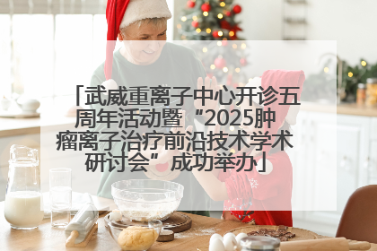 武威重离子中心开诊五周年活动暨“2025肿瘤离子治疗前沿技术学术研讨会”成功举办