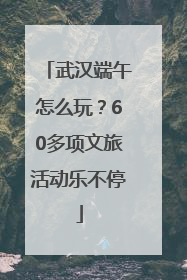 武汉端午怎么玩？60多项文旅活动乐不停