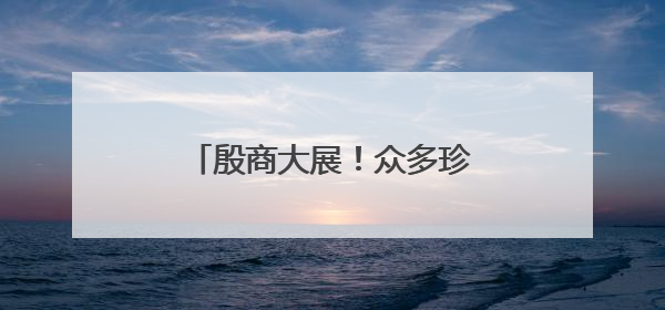 殷商大展！众多珍贵文物集结北京！