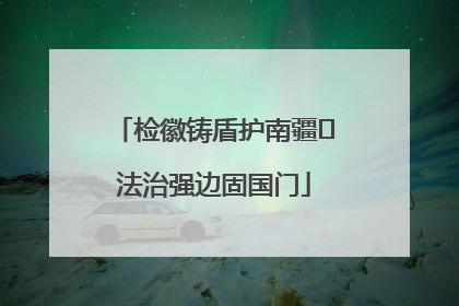 检徽铸盾护南疆 法治强边固国门
