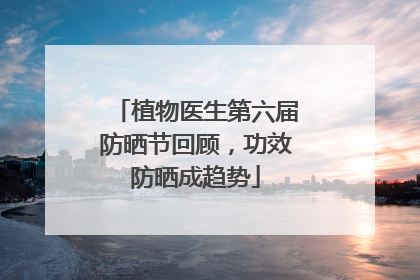植物医生第六届防晒节回顾，功效防晒成趋势