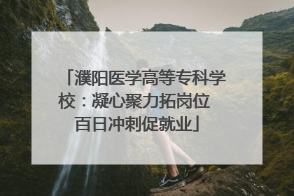 濮阳医学高等专科学校：凝心聚力拓岗位 百日冲刺促就业
