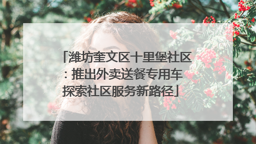 潍坊奎文区十里堡社区：推出外卖送餐专用车 探索社区服务新路径