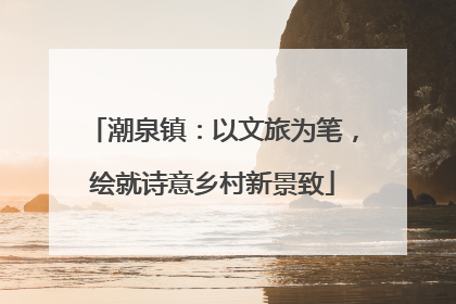潮泉镇：以文旅为笔，绘就诗意乡村新景致