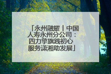 永州融耀丨中国人寿永州分公司：四力擎旗践初心 服务潇湘助发展