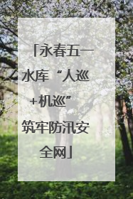 永春五一水库“人巡+机巡” 筑牢防汛安全网