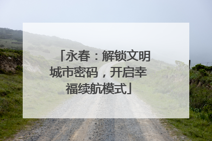 永春：解锁文明城市密码，开启幸福续航模式