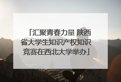 汇聚青春力量 陕西省大学生知识产权知识竞赛在西北大学举办