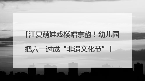 江夏萌娃戏楼唱京韵！幼儿园把六一过成“非遗文化节”