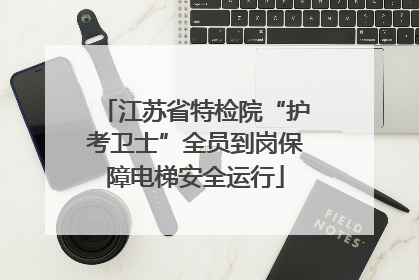 江苏省特检院“护考卫士”全员到岗保障电梯安全运行