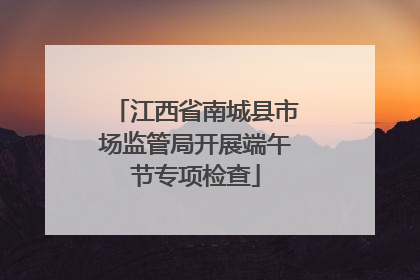 江西省南城县市场监管局开展端午节专项检查