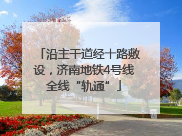 沿主干道经十路敷设，济南地铁4号线全线“轨通”