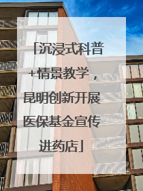 沉浸式科普+情景教学，昆明创新开展医保基金宣传进药店