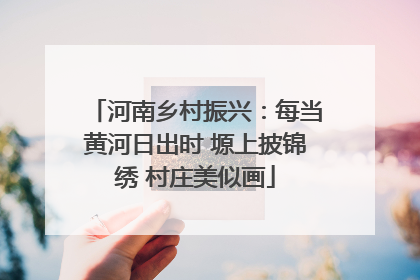河南乡村振兴：每当黄河日出时 塬上披锦绣 村庄美似画
