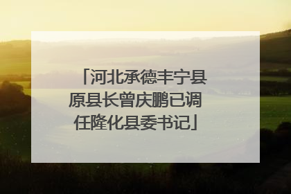 河北承德丰宁县原县长曾庆鹏已调任隆化县委书记