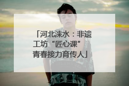 河北涞水：非遗工坊“匠心课” 青春接力育传人
