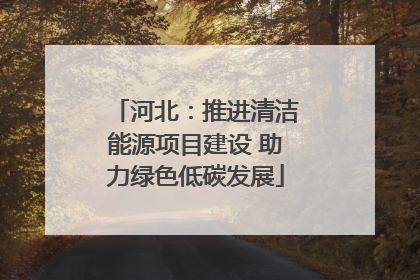 河北：推进清洁能源项目建设 助力绿色低碳发展