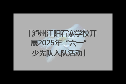 泸州江阳石寨学校开展2025年“六一”少先队入队活动