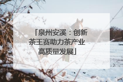 泉州安溪：创新茶王赛助力茶产业高质量发展