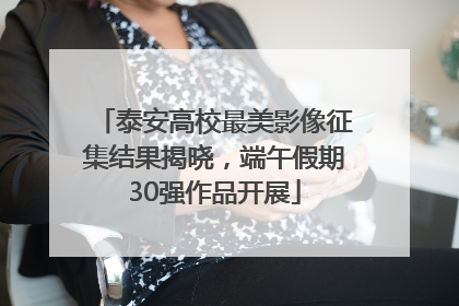 泰安高校最美影像征集结果揭晓，端午假期30强作品开展