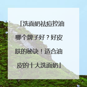 洗面奶祛痘控油哪个牌子好？好皮肤的秘诀！适合油皮的十大洗面奶